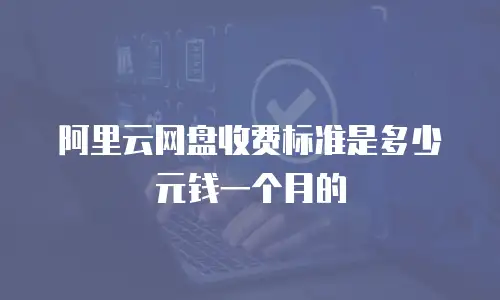阿里云网盘收费标准是多少元钱一个月的