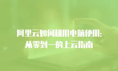 阿里云如何租用电脑使用：从零到一的上云指南