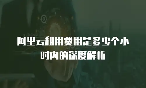 阿里云租用费用是多少个小时内的深度解析