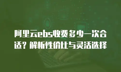 阿里云ebs收费多少一次合适？解析性价比与灵活选择