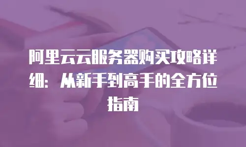 阿里云云服务器购买攻略详细：从新手到高手的全方位指南