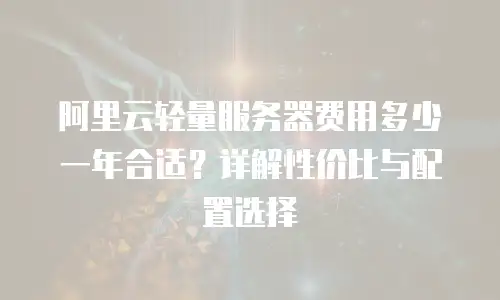 阿里云轻量服务器费用多少一年合适？详解性价比与配置选择