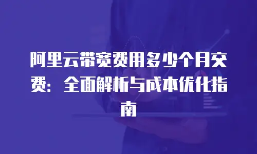 阿里云带宽费用多少个月交费：全面解析与成本优化指南