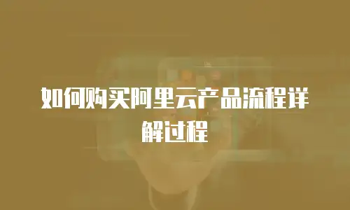 如何购买阿里云产品流程详解过程