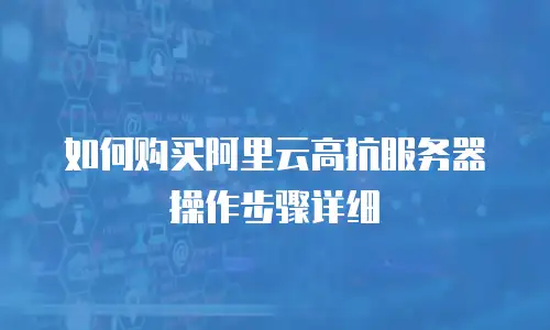 如何购买阿里云高抗服务器操作步骤详细