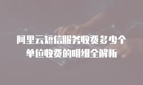 阿里云短信服务收费多少个单位收费的明细全解析