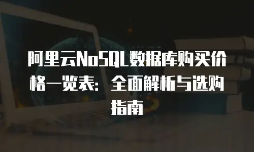 阿里云NoSQL数据库购买价格一览表：全面解析与选购指南