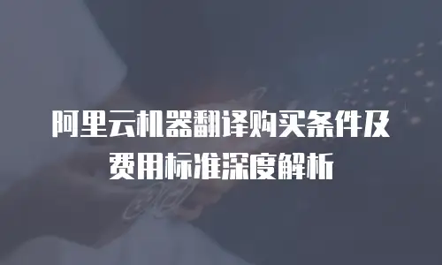 阿里云机器翻译购买条件及费用标准深度解析