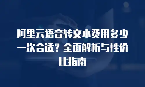 阿里云语音转文本费用多少一次合适？全面解析与性价比指南