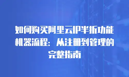 如何购买阿里云IP半折功能机器流程：从注册到管理的完整指南