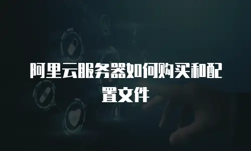 阿里云服务器如何购买和配置文件