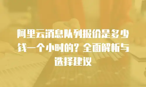 阿里云消息队列报价是多少钱一个小时的？全面解析与选择建议
