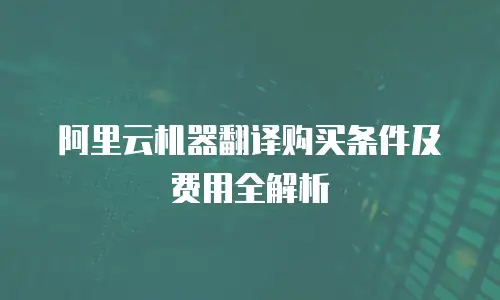 阿里云机器翻译购买条件及费用全解析