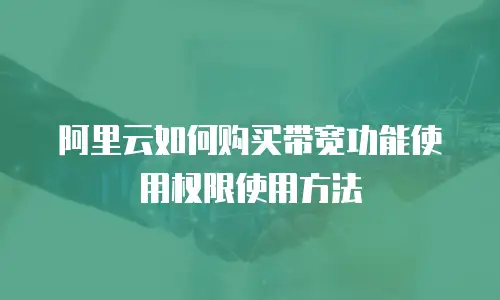 阿里云如何购买带宽功能使用权限使用方法