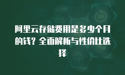 阿里云存储费用是多少个月的钱？全面解析与性价比选择