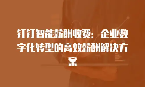 钉钉智能薪酬收费：企业数字化转型的高效薪酬解决方案