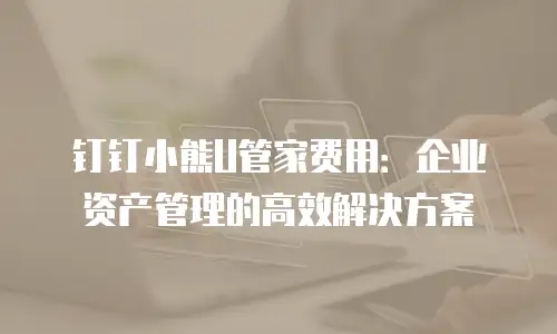 钉钉小熊U管家费用：企业资产管理的高效解决方案