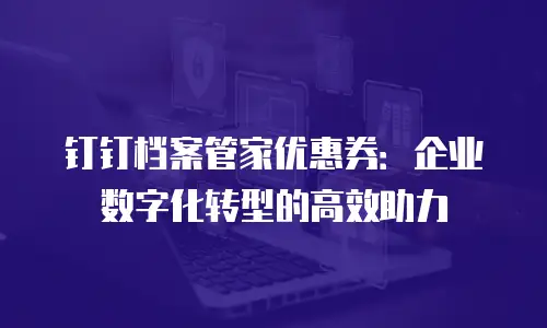 钉钉档案管家优惠券：企业数字化转型的高效助力