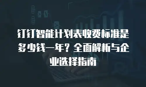 钉钉智能计划表收费标准是多少钱一年？全面解析与企业选择指南