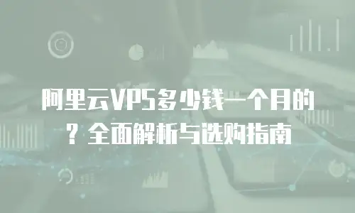 阿里云VPS多少钱一个月的？全面解析与选购指南