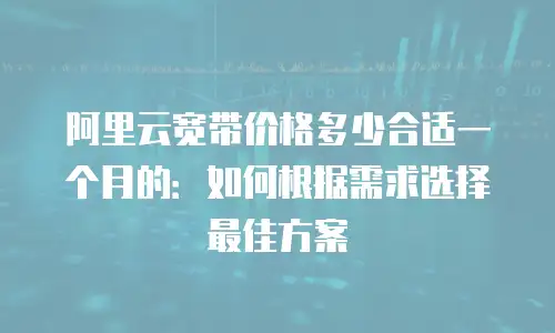 阿里云宽带价格多少合适一个月的：如何根据需求选择最佳方案