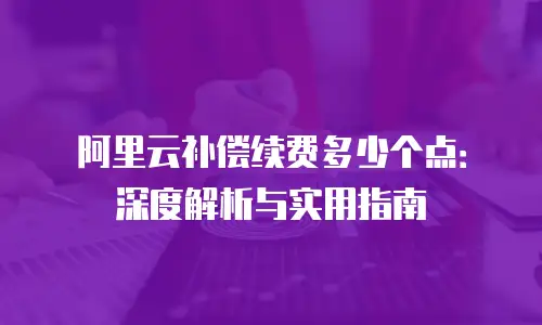 阿里云补偿续费多少个点：深度解析与实用指南