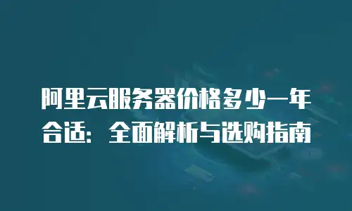 阿里云服务器价格多少一年合适：全面解析与选购指南