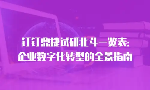 钉钉鼎捷试研北斗一览表：企业数字化转型的全景指南