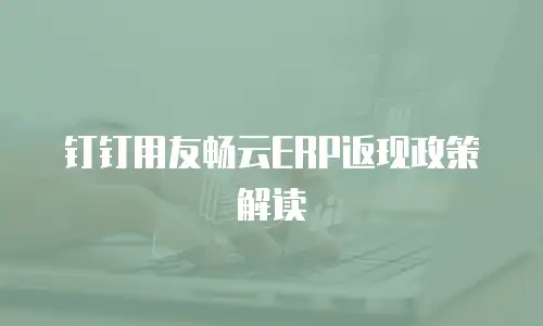 钉钉用友畅云ERP返现政策解读