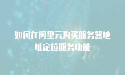 如何在阿里云购买服务器地址定位服务功能