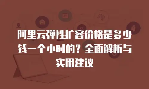 阿里云弹性扩容价格是多少钱一个小时的？全面解析与实用建议