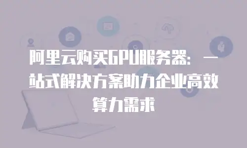 阿里云购买GPU服务器：一站式解决方案助力企业高效算力需求