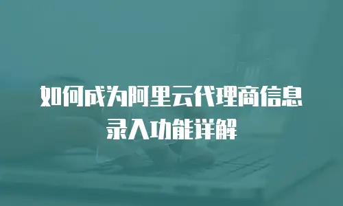 如何成为阿里云代理商信息录入功能详解