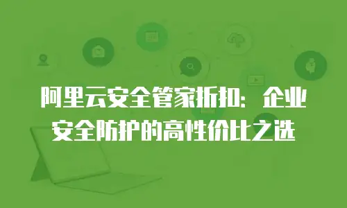 阿里云安全管家折扣：企业安全防护的高性价比之选