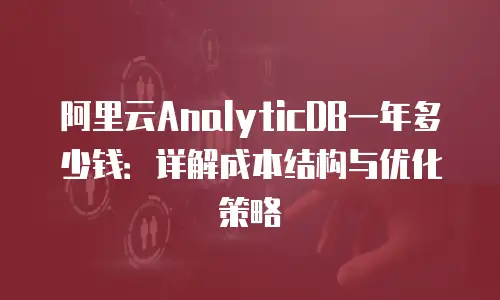 阿里云AnalyticDB一年多少钱：详解成本结构与优化策略