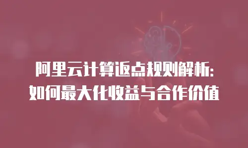 阿里云计算返点规则解析：如何最大化收益与合作价值