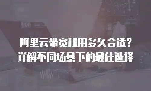 阿里云带宽租用多久合适？详解不同场景下的最佳选择