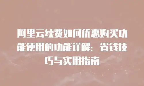 阿里云续费如何优惠购买功能使用的功能详解：省钱技巧与实用指南