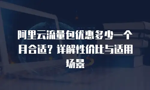 阿里云流量包优惠多少一个月合适？详解性价比与适用场景