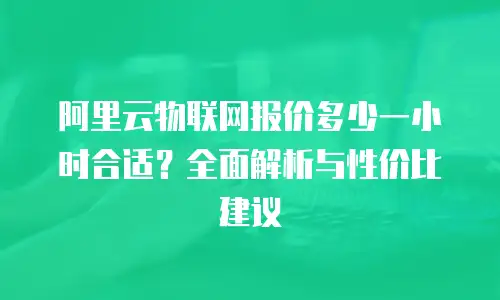 阿里云物联网报价多少一小时合适？全面解析与性价比建议