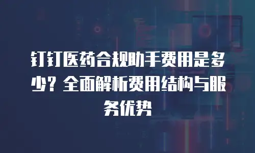 钉钉医药合规助手费用是多少？全面解析费用结构与服务优势