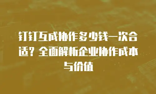 钉钉互成协作多少钱一次合适？全面解析企业协作成本与价值