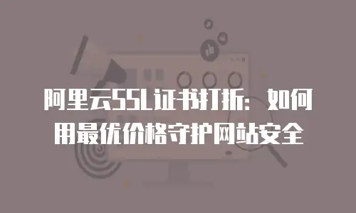 阿里云SSL证书打折：如何用最优价格守护网站安全
