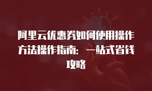 阿里云优惠券如何使用操作方法操作指南：一站式省钱攻略