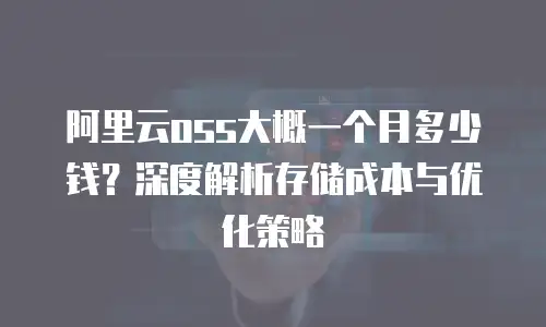阿里云oss大概一个月多少钱？深度解析存储成本与优化策略