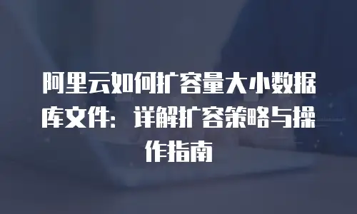 阿里云如何扩容量大小数据库文件：详解扩容策略与操作指南
