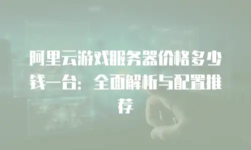 阿里云游戏服务器价格多少钱一台：全面解析与配置推荐