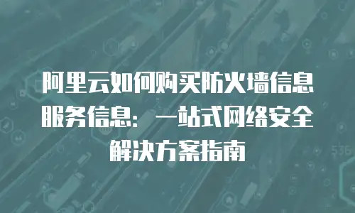 阿里云如何购买防火墙信息服务信息：一站式网络安全解决方案指南