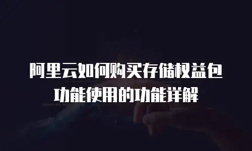 阿里云如何购买存储权益包功能使用的功能详解