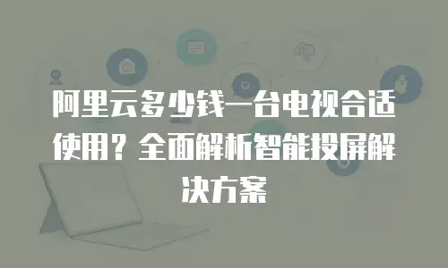 阿里云多少钱一台电视合适使用？全面解析智能投屏解决方案